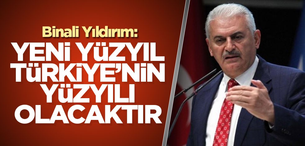 Binali Yıldırım: Yeni yüzyıl Türkiye’nin yüzyılı olacaktır