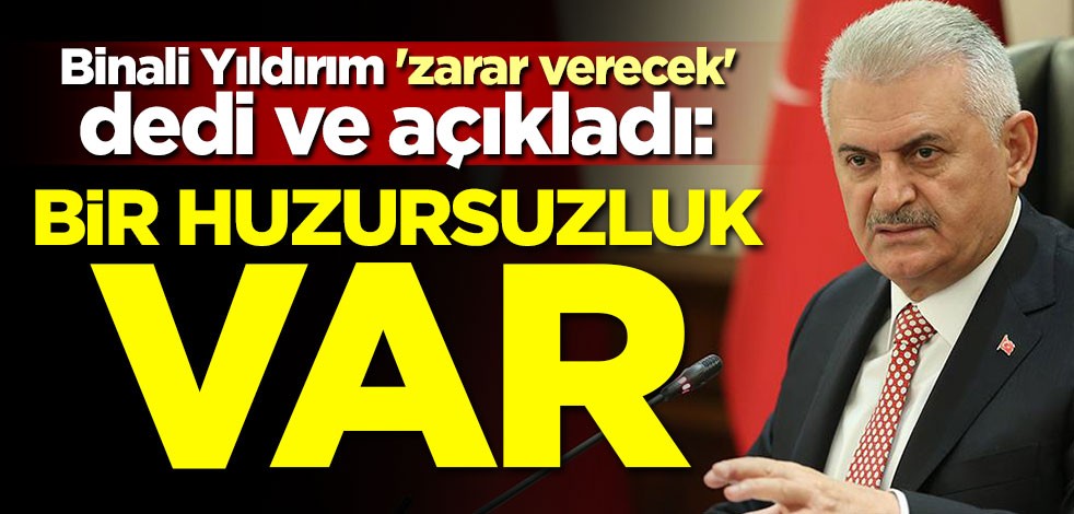 Binali Yıldırım 'zarar verecek' dedi ve açıkladı: Bir huzursuzluk var