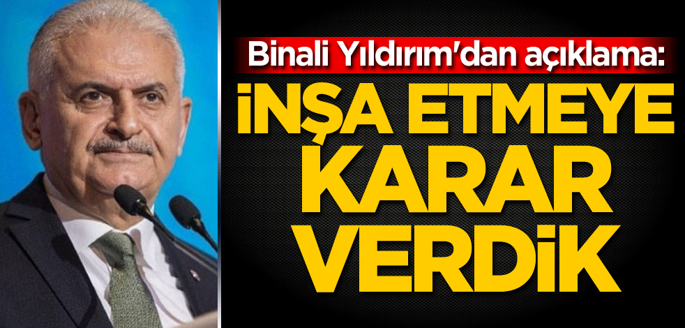 Binali Yıldırım'dan açıklama: İnşa etmeye karar verdik