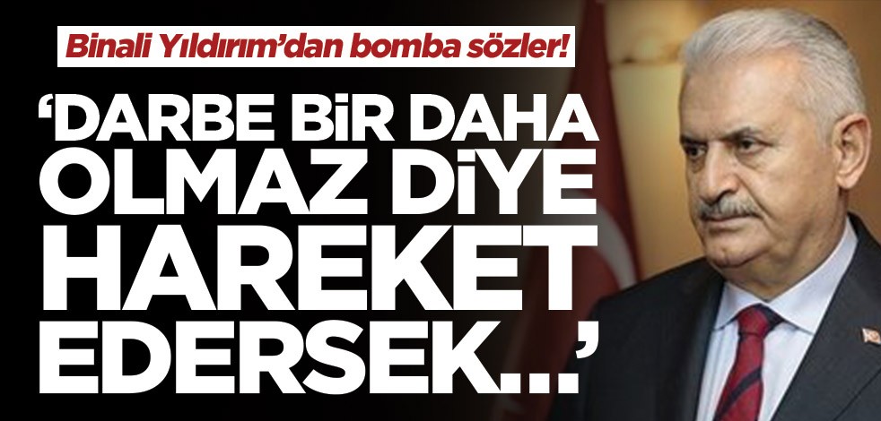 Binali Yıldırım’dan bomba sözler! ‘Darbe bir daha olmaz diye hareket edersek…’