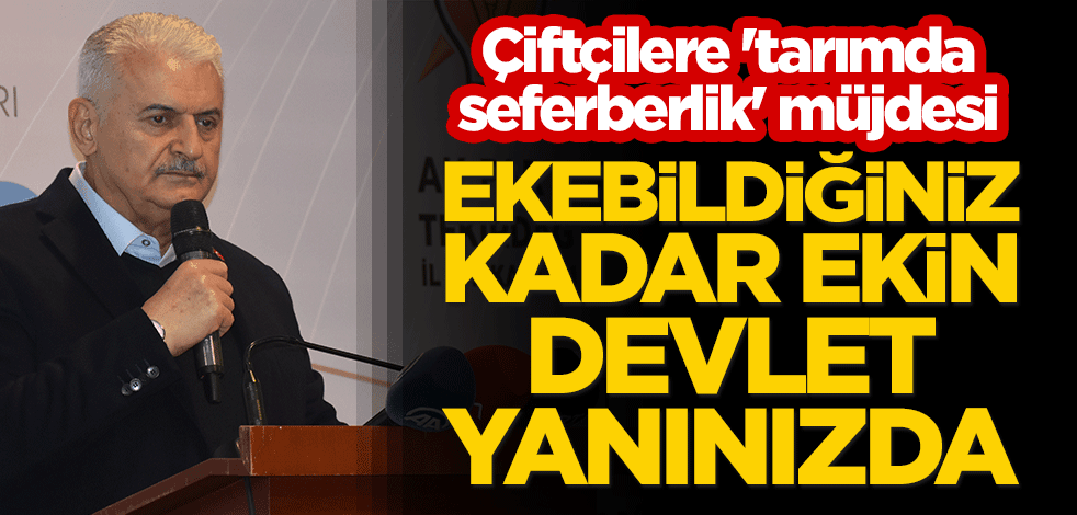 Binali Yıldırım'dan çiftçilere 'tarımda seferberlik' müjdesi: Ekebildiğiniz kadar ekin, devlet yanınızda