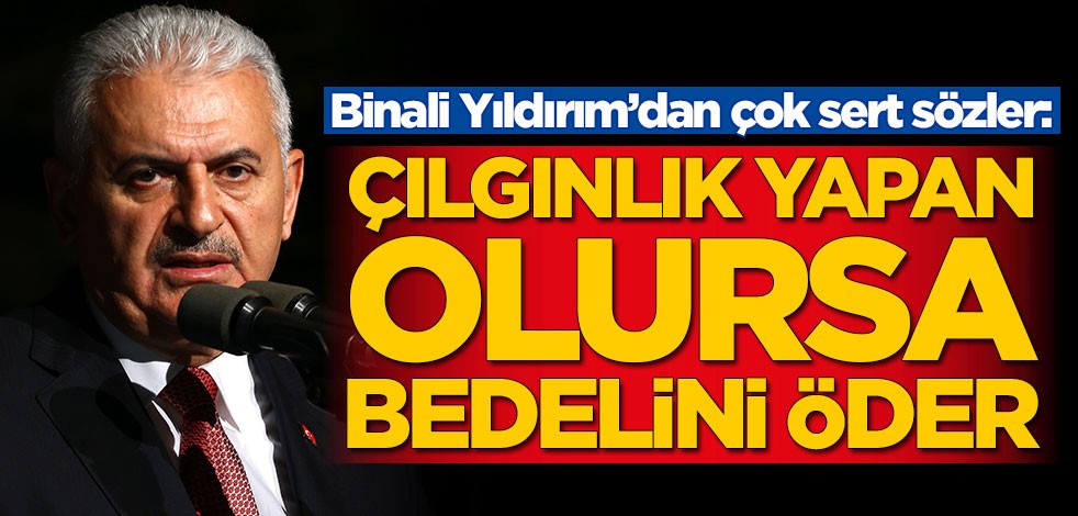 Binali Yıldırım’dan çok sert sözler: Çılgınlık yapan olursa bedelini öder