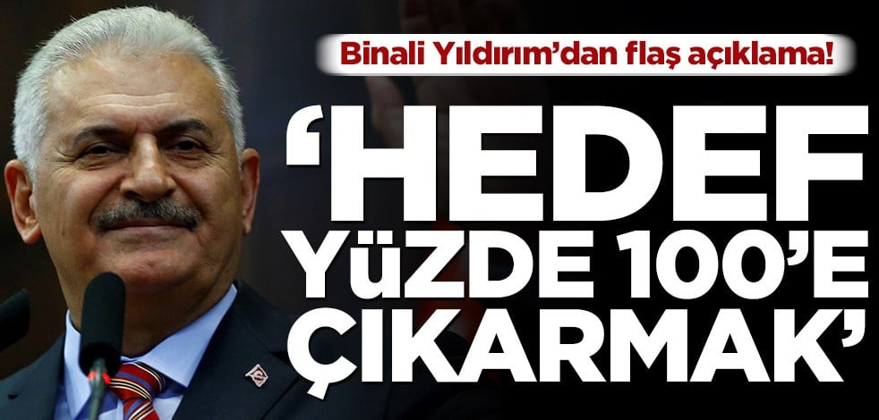 Binali Yıldırım’dan flaş açıklama! ‘Hedef yüzde 100'e çıkarmak’