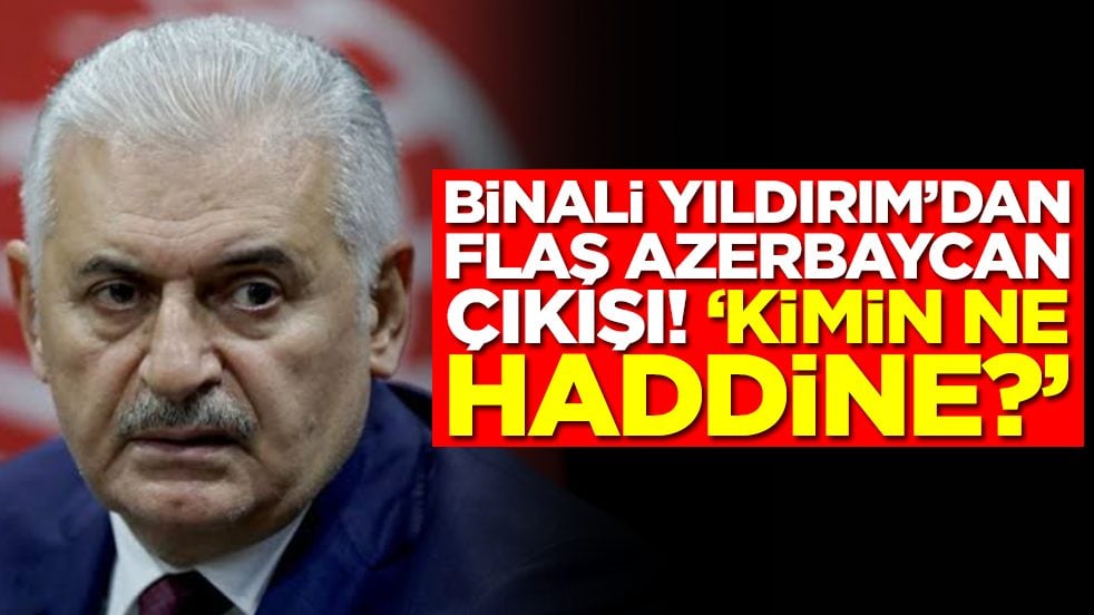 Binali Yıldırım'dan flaş Azerbaycan çıkışı: Kimin ne haddine 