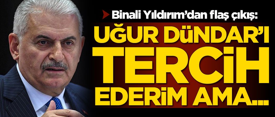 Binali Yıldırım'dan flaş çıkış: Uğur Dündar'ı tercih ederim