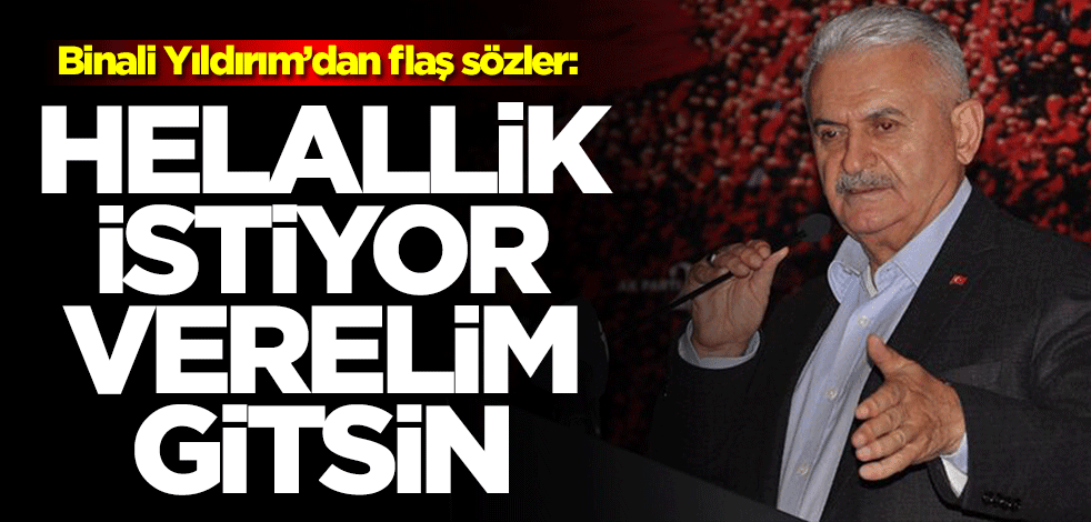 Binali Yıldırım'dan flaş sözler: Helallik istiyor, verelim gitsin