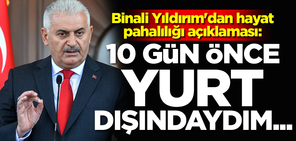 Binali Yıldırım'dan hayat pahalılığı açıklaması: 10 gün önce yurt dışındaydım...