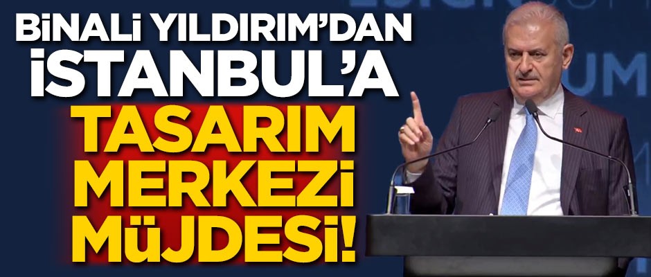 Binali Yıldırım'dan İstanbul'a tasarım merkezi müjdesi