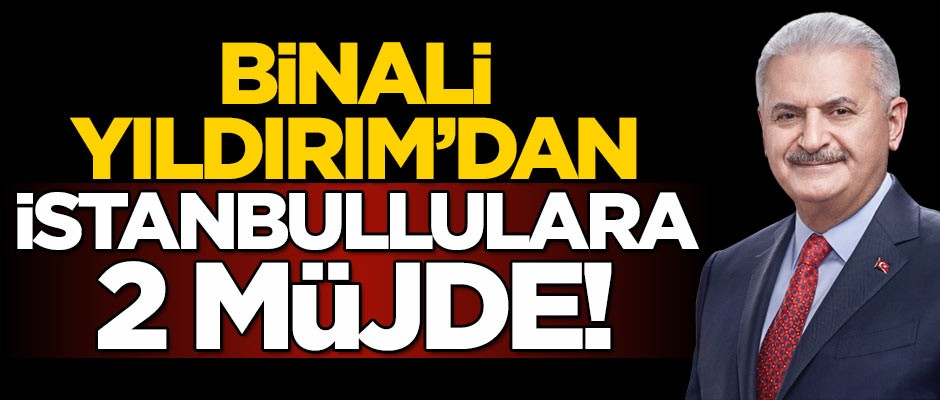 Binali Yıldırım'dan İstanbullulara müjde!