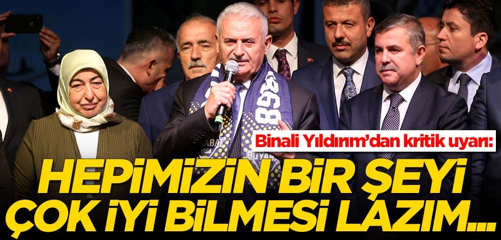 Binali Yıldırım'dan kritik uyarı: Hepimizin bir şeyi çok iyi bilmesi lazım...