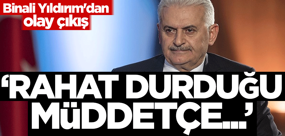 Binali Yıldırım'dan olay çıkış: Rahat durduğu müddetçe...
