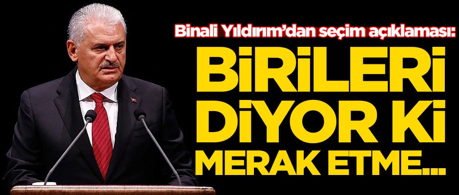 Binali Yıldırım'dan seçim açıklaması: Birileri diyor ki merak etme...