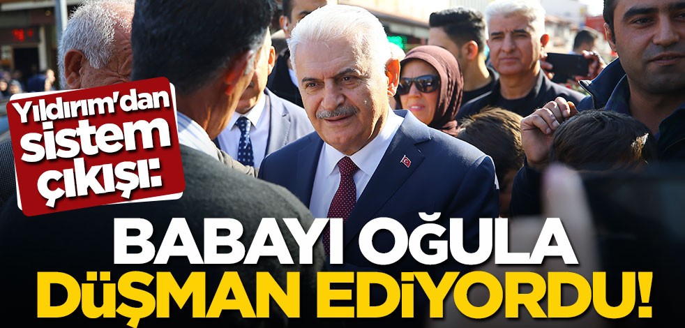 Binali Yıldırım'dan sistem çıkışı: Babayı oğla düşman ediyordu!