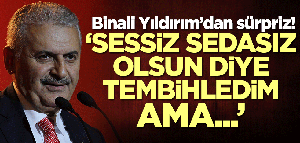 Binali Yıldırım’dan sürpriz! 'Sessiz sedasız olsun diye tembihledim ama...'