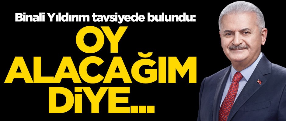 Binali Yıldırım'dan tavsiye: Oy alacağım diye...