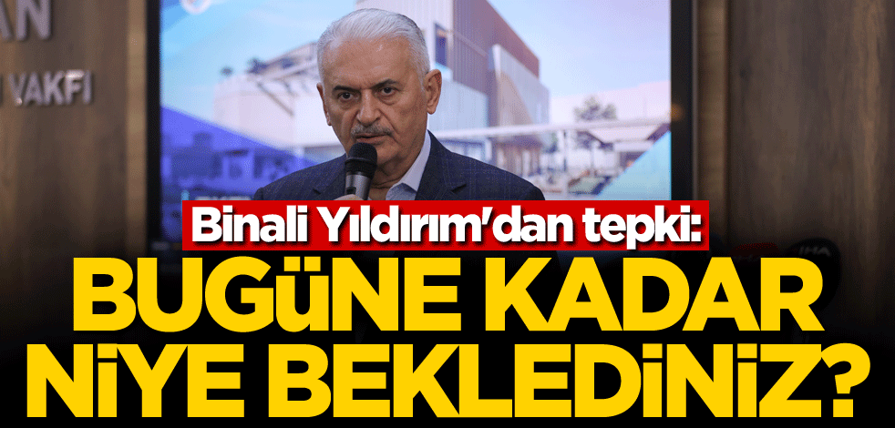 Binali Yıldırım'dan tepki: Bugüne kadar niye beklediniz?