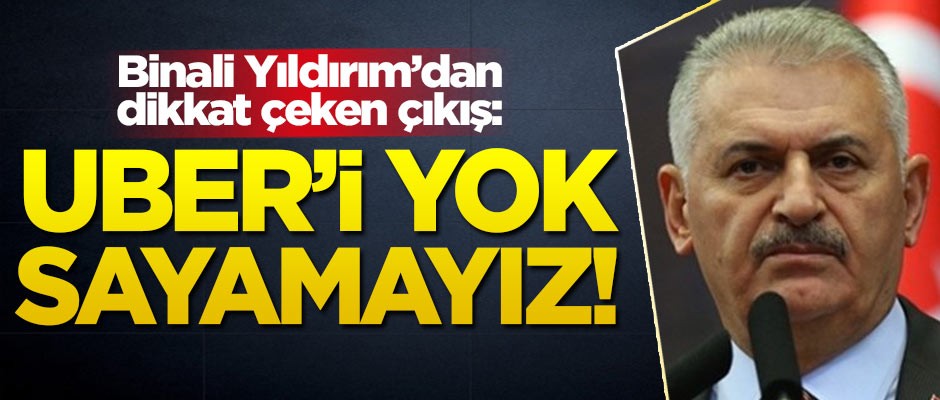 Binali Yıldırım'dan UBER açıklaması: Yok sayamayız