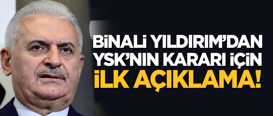 Binali Yıldırım'dan YSK'nın kararı için ilk açıklama!
