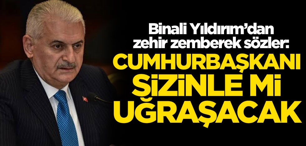 Binali Yıldırım'dan zehir zemberek sözler: Cumhurbaşkanı sizinle mi uğraşacak