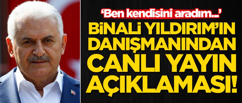 Binali Yıldırım'ın danışmanından canlı yayın açıklaması: Ben kendisini aradım