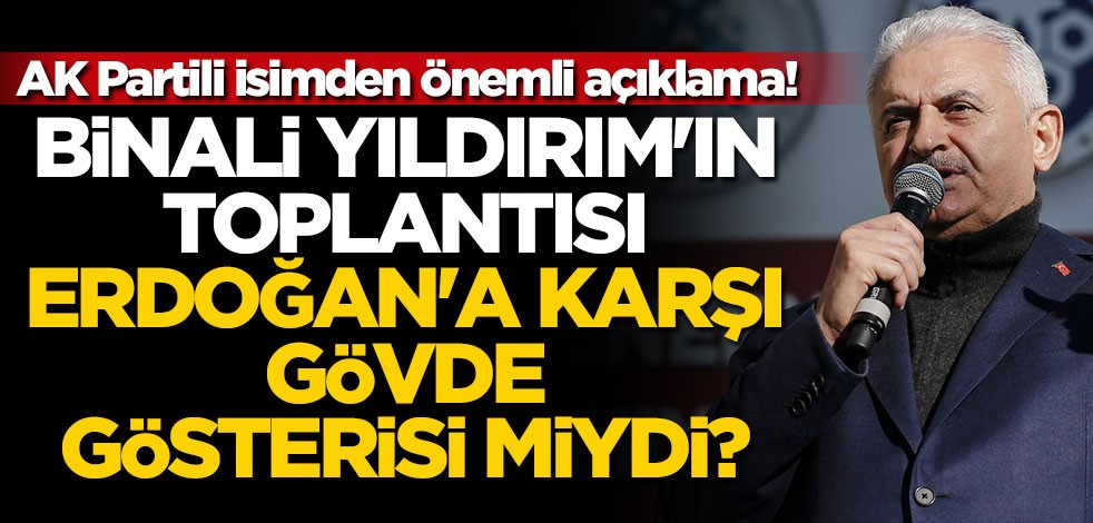 Binali Yıldırım'ın toplantısı Erdoğan'a karşı gövde gösterisi miydi? AK Partili isimden önemli açıklama!