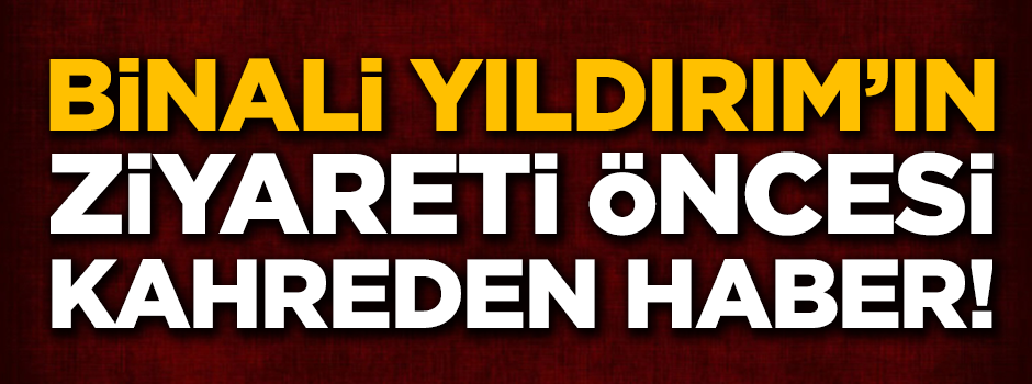 Binali Yıldırım'ın ziyareti öncesi kahreden haber geldi