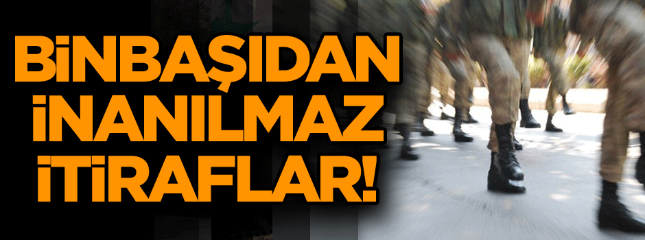 Binbaşıdan inanılmaz itiraflar!