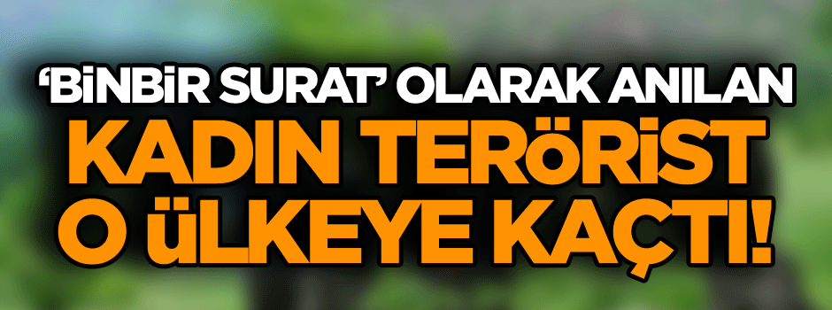 ‘Binbir surat’ olarak anılan kadın terörist o ülkeye kaçtı!