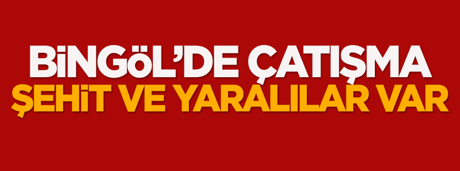 Bingöl'de çatışma: Şehit ve yaralılar var