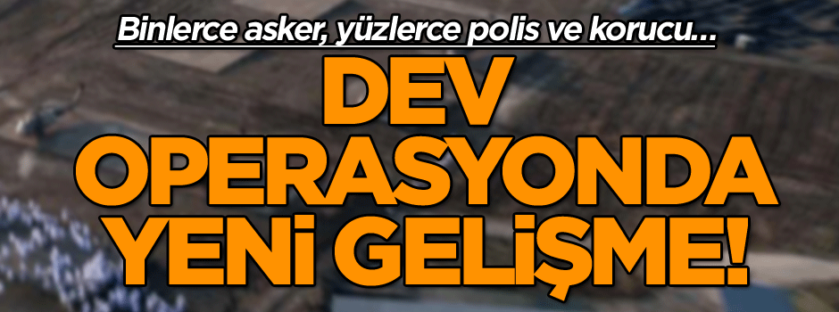 Binlerce asker, yüzlerce polis ve korucu… Dev operasyonda son dakika gelişmesi!