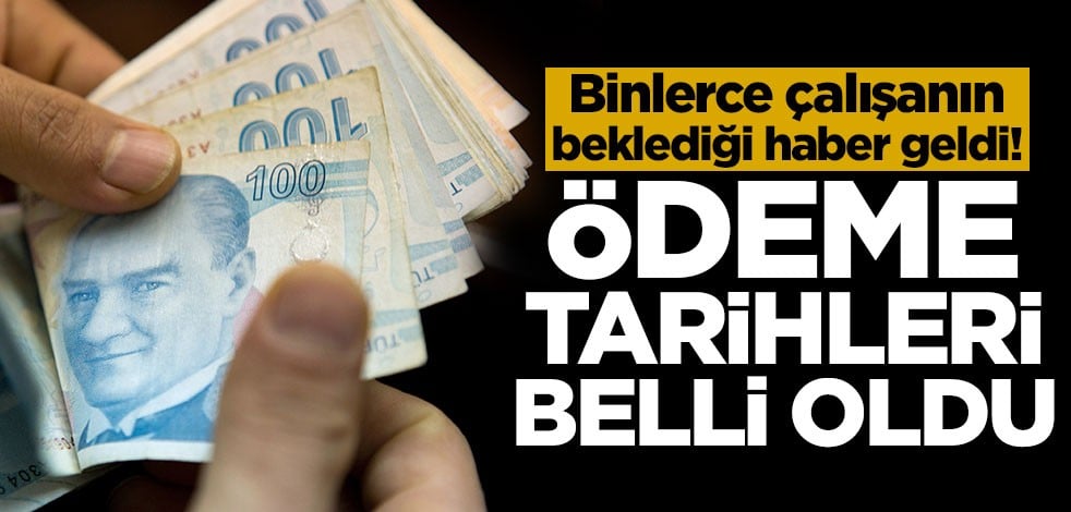 Binlerce çalışanın beklediği haber geldi! Ödeme tarihleri belli oldu