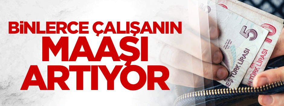 Binlerce çalışanın maaşı artıyor