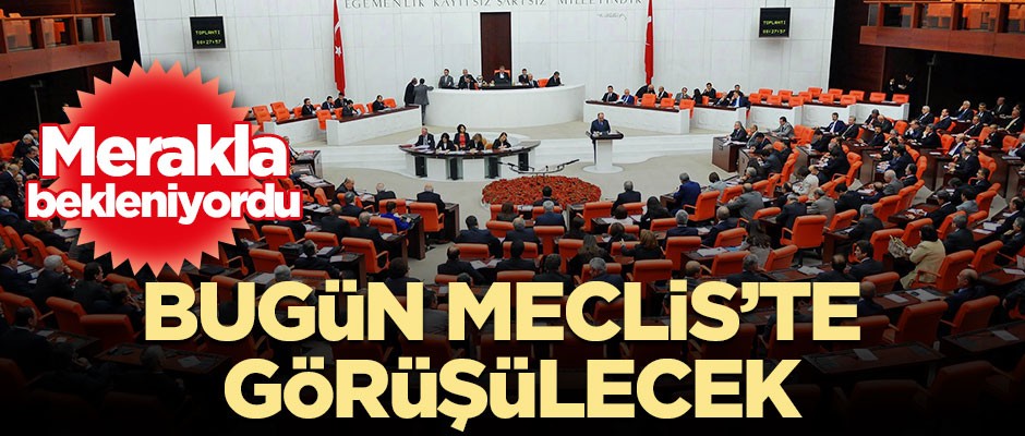 Binlerce insanın gözü bu haberde… Bugün Meclis’te görüşülecek