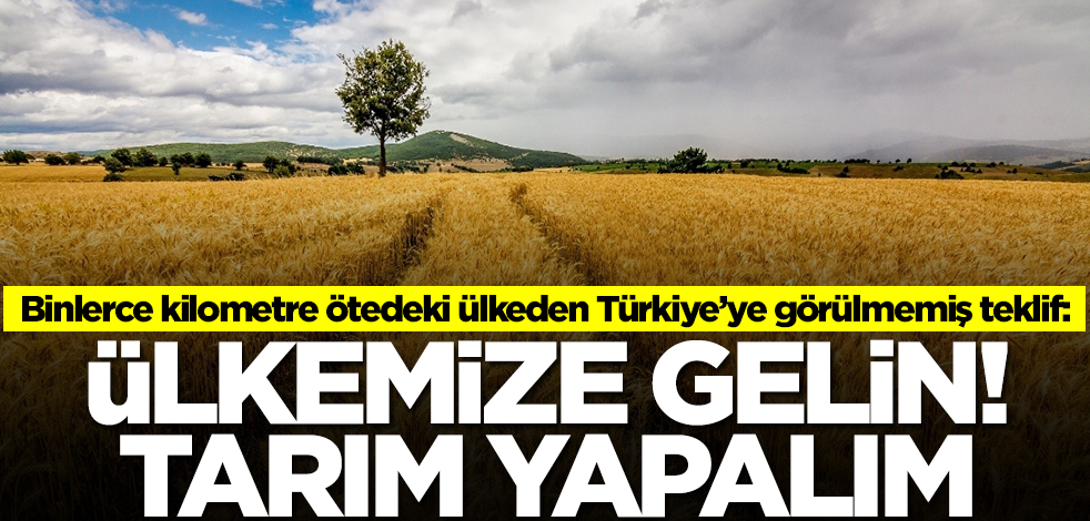Binlerce kilometre ötedeki ülkeden Türkiye'ye görülmemiş teklif: Ülkemize gelin tarım yapalım