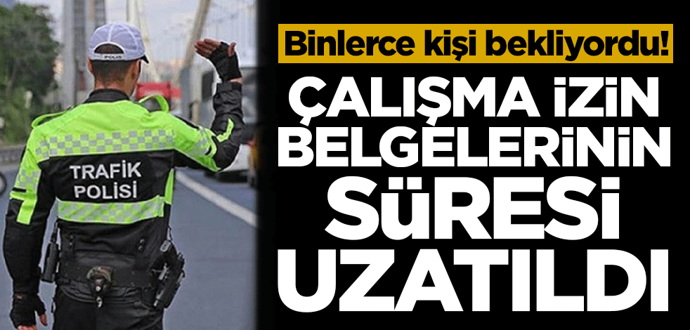 Binlerce kişi bekliyordu! Çalışma izin belgelerinin süresi uzatıldı
