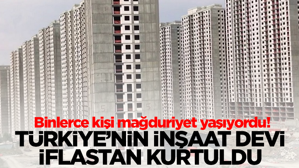 Binlerce kişi mağduriyet yaşıyordu! Türkiye'nin inşaat devi iflastan kurtuldu