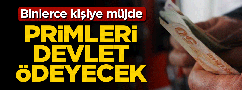 Binlerce kişiye müjde: Primleri devlet ödeyecek