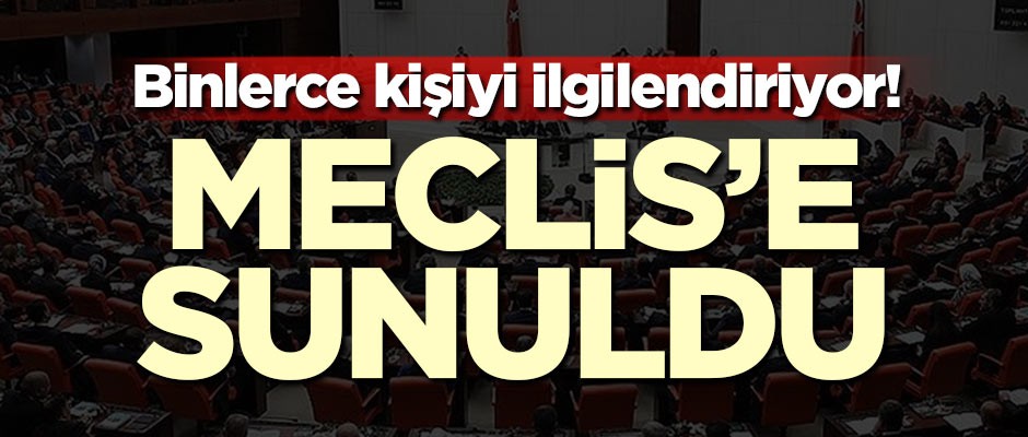 Binlerce kişiyi ilgilendiriyor! Meclis'e sunuldu