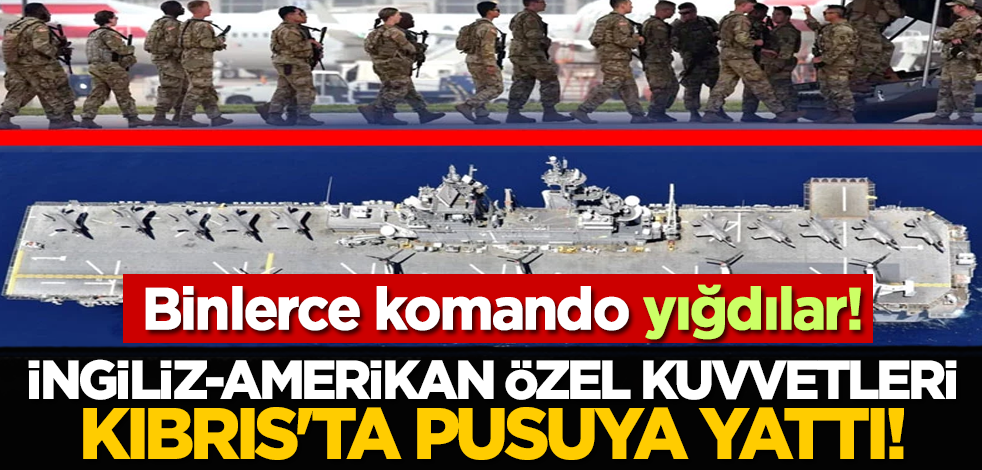 Binlerce komando yığdılar: İngiliz-Amerikan özel kuvvetleri Kıbrıs'ta pusuya yattı!