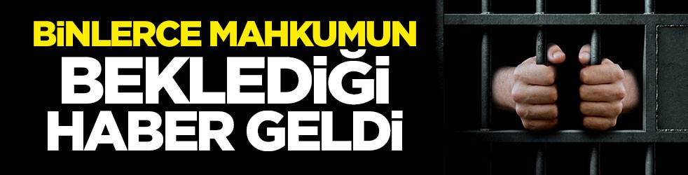 Binlerce mahkumun beklediği haber geldi