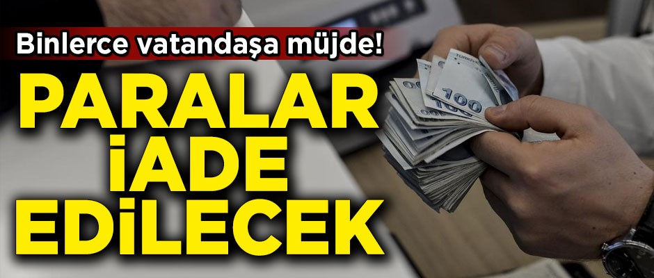 Binlerce vatandaşa müjde! Paralar iade edilecek