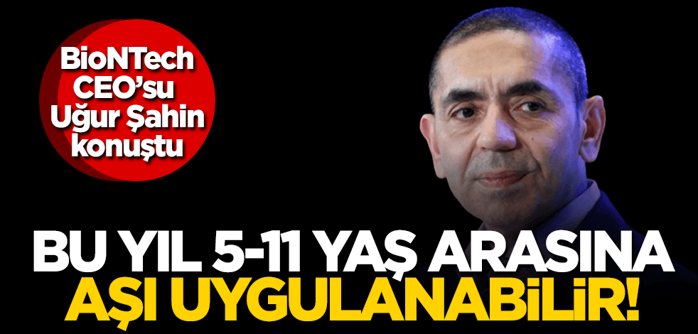 BioNTech CEO'su Uğur Şahin’den yeni açıklama: Bu yıl 5-11 yaş arasına ...