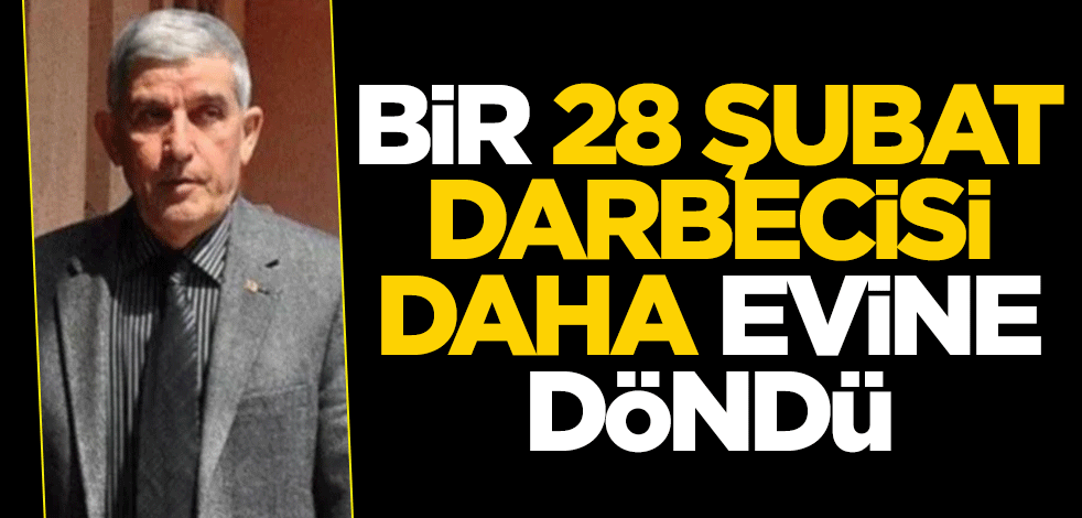 Bir 28 Şubat darbecisi daha evine döndü