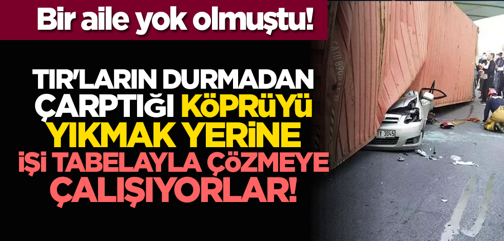Bir aile yok olmuştu: TIR'ların durmadan çarptığı köprüyü yıkmak yerine işi tabelayla çözmeye çalışıyorlar!