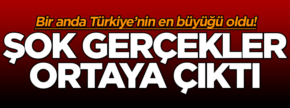 Bir anda Türkiye’nin en büyüğü oldu! Şok gerçekler ortaya çıktı