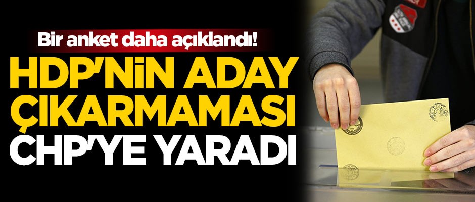 Bir anket daha açıklandı! HDP'nin aday çıkarmaması CHP'ye yaradı