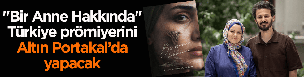 ‘Bir Anne Hakkında’ filmi Türkiye prömiyerini Altın Portakal’da yapacak