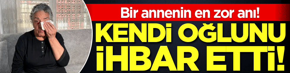 Bir annenin en zor anı: Kendi oğlunu ihbar etti!