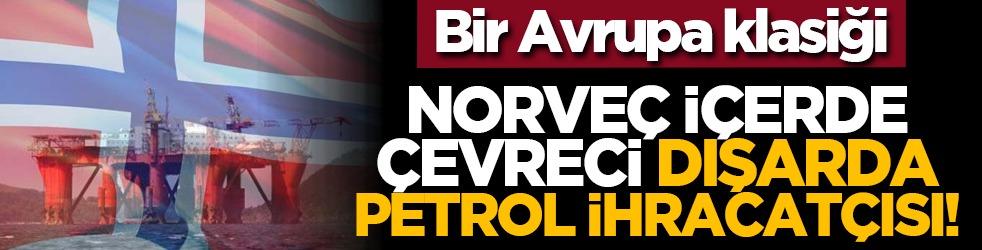 Bir Avrupa klasiği: Norveç içerde çevreci, dışarda petrol ihracatçısı!