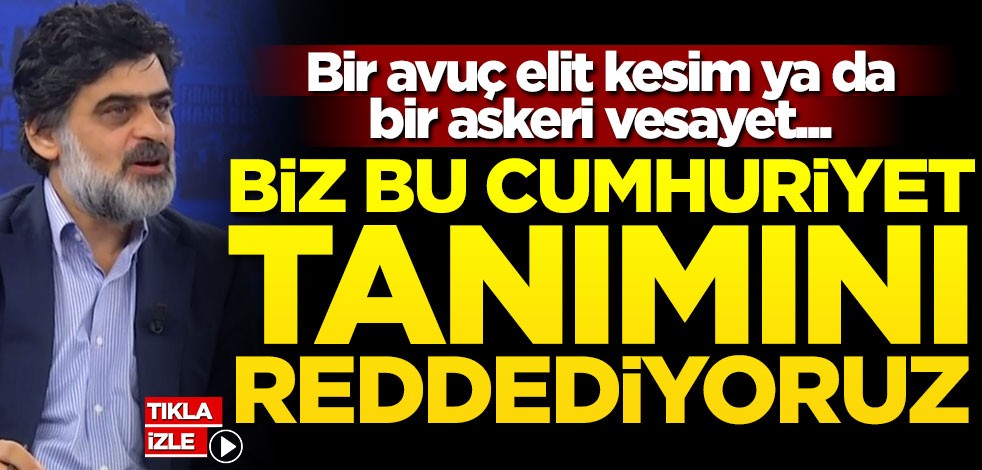 Bir avuç elit kesim ya da bir askeri vesayet... Biz bu cumhuriyet tanımını reddediyoruz